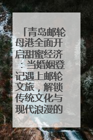 青岛邮轮母港全面开启甜蜜经济：当婚姻登记遇上邮轮文旅，解锁传统文化与现代浪漫的双重密码