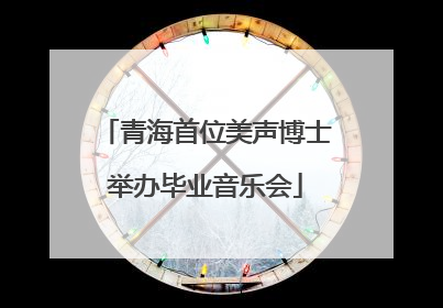 青海首位美声博士举办毕业音乐会