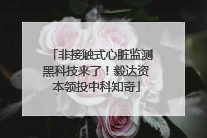 非接触式心脏监测黑科技来了！毅达资本领投中科知奇