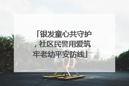 银发童心共守护，社区民警用爱筑牢老幼平安防线