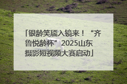 银龄笑靥入镜来！“齐鲁悦龄杯”2025山东摄影短视频大赛启动