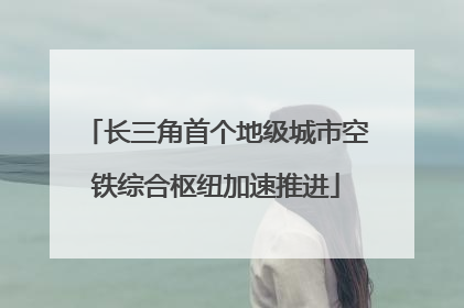 长三角首个地级城市空铁综合枢纽加速推进