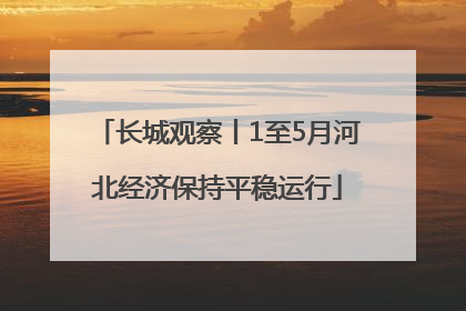 长城观察丨1至5月河北经济保持平稳运行