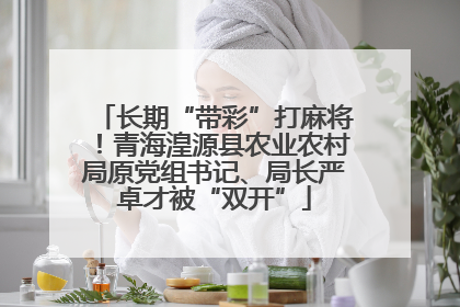 长期“带彩”打麻将！青海湟源县农业农村局原党组书记、局长严卓才被“双开”