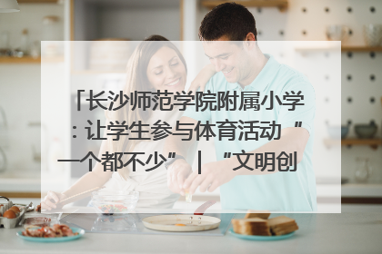 长沙师范学院附属小学：让学生参与体育活动“一个都不少”｜“文明创建耀三湘”专栏