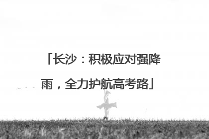 长沙：积极应对强降雨，全力护航高考路