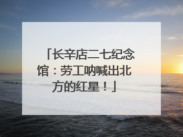 长辛店二七纪念馆：劳工呐喊出北方的红星！