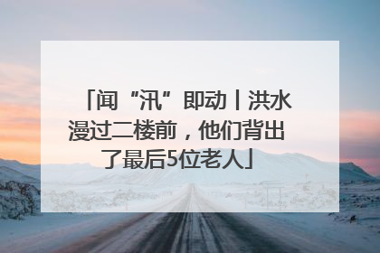 闻“汛”即动丨洪水漫过二楼前，他们背出了最后5位老人