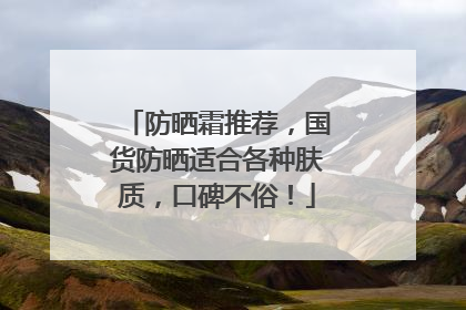 防晒霜推荐，国货防晒适合各种肤质，口碑不俗！