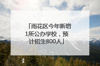 雨花区今年新增1所公办学校，预计招生800人