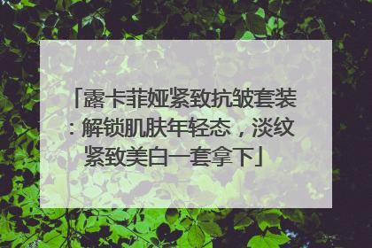露卡菲娅紧致抗皱套装：解锁肌肤年轻态，淡纹紧致美白一套拿下