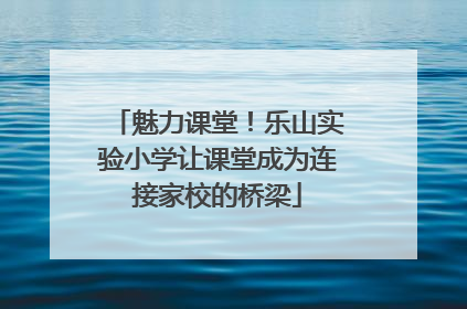 魅力课堂！乐山实验小学让课堂成为连接家校的桥梁