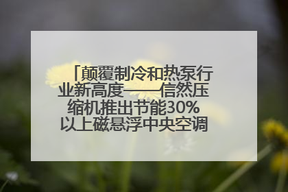 颠覆制冷和热泵行业新高度——信然压缩机推出节能30%以上磁悬浮中央空调和磁悬浮热泵