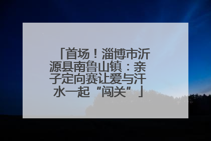 首场！淄博市沂源县南鲁山镇：亲子定向赛让爱与汗水一起“闯关”
