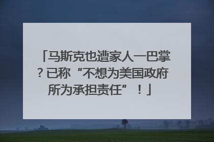 马斯克也遭家人一巴掌？已称“不想为美国政府所为承担责任”！