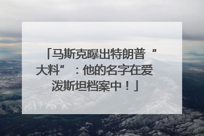 马斯克曝出特朗普“大料”：他的名字在爱泼斯坦档案中！