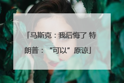 马斯克：我后悔了 特朗普：“可以”原谅