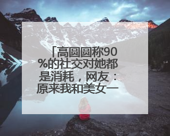 高圆圆称90%的社交对她都是消耗，网友：原来我和美女一样丨有话聊
