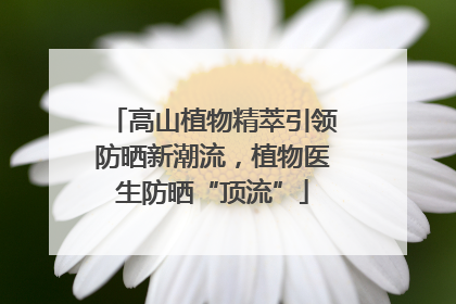 高山植物精萃引领防晒新潮流，植物医生防晒“顶流”