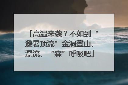 高温来袭？不如到“避暑顶流”金洞登山、漂流、“森”呼吸吧
