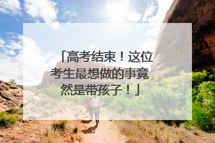高考结束！这位考生最想做的事竟然是带孩子！
