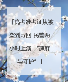高考准考证从被盗到寻回 民警两小时上演 “速度与守护”