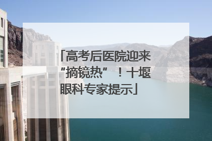 高考后医院迎来“摘镜热”！十堰眼科专家提示