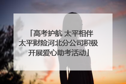 高考护航 太平相伴 太平财险河北分公司积极开展爱心助考活动