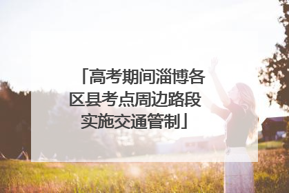 高考期间淄博各区县考点周边路段实施交通管制