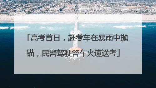 高考首日，赶考车在暴雨中抛锚，民警驾驶警车火速送考