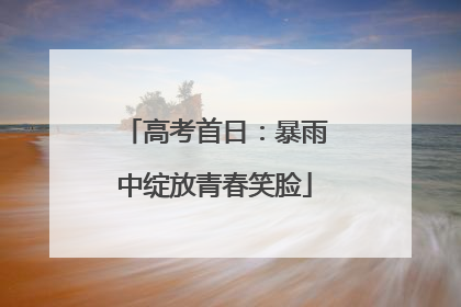 高考首日：暴雨中绽放青春笑脸
