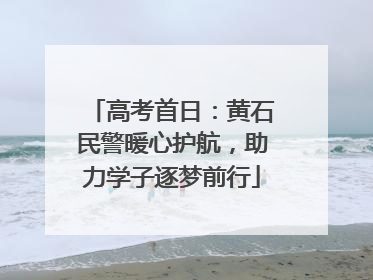 高考首日：黄石民警暖心护航，助力学子逐梦前行