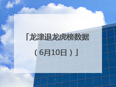 龙津退龙虎榜数据（6月10日）