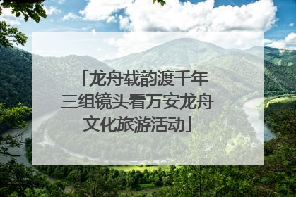 龙舟载韵渡千年 三组镜头看万安龙舟文化旅游活动