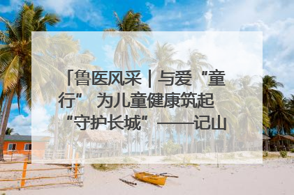 鲁医风采｜与爱“童行” 为儿童健康筑起“守护长城”——记山东省立第三医院儿科主任、主任医师马燕