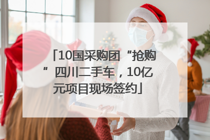 10国采购团“抢购”四川二手车，10亿元项目现场签约