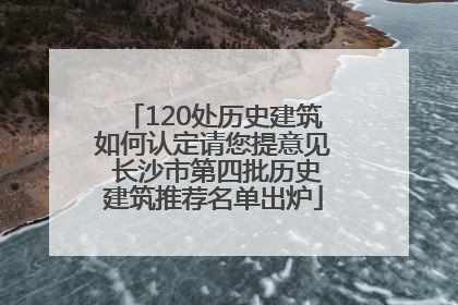 120处历史建筑如何认定请您提意见 长沙市第四批历史建筑推荐名单出炉