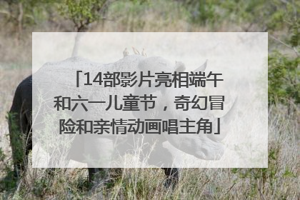 14部影片亮相端午和六一儿童节，奇幻冒险和亲情动画唱主角