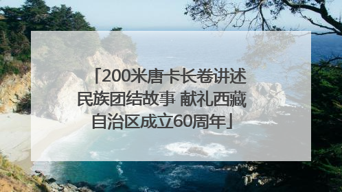200米唐卡长卷讲述民族团结故事 献礼西藏自治区成立60周年