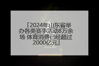 2024年山东省举办各类赛事活动8万余场 体育消费已经超过2000亿元