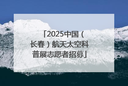 2025中国（长春）航天太空科普展志愿者招募