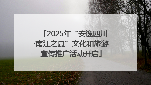 2025年“安逸四川·南江之夏”文化和旅游宣传推广活动开启