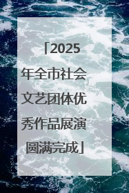 2025年全市社会文艺团体优秀作品展演圆满完成