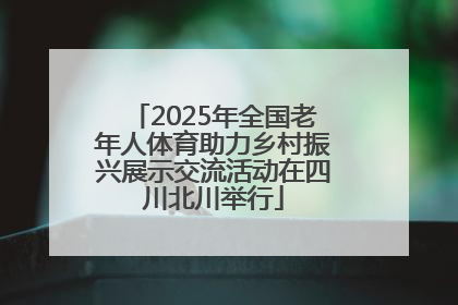 2025年全国老年人体育助力乡村振兴展示交流活动在四川北川举行