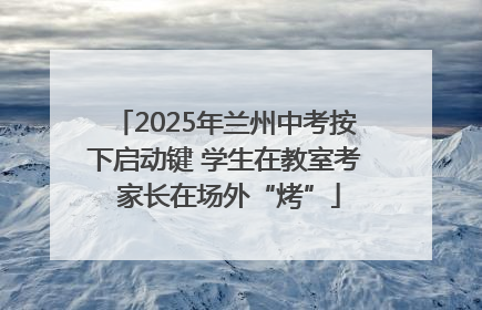 2025年兰州中考按下启动键 学生在教室考 家长在场外“烤”