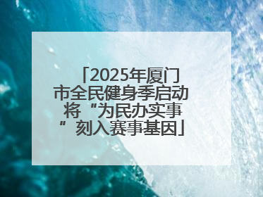 2025年厦门市全民健身季启动 将“为民办实事”刻入赛事基因