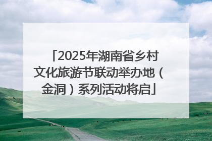 2025年湖南省乡村文化旅游节联动举办地（金洞）系列活动将启