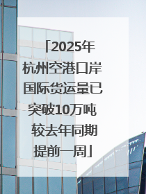 2025年杭州空港口岸国际货运量已突破10万吨 较去年同期提前一周