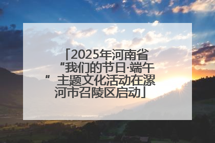 2025年河南省“我们的节日·端午”主题文化活动在漯河市召陵区启动