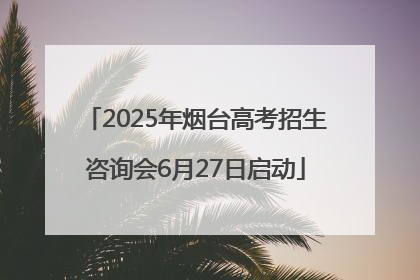 2025年烟台高考招生咨询会6月27日启动